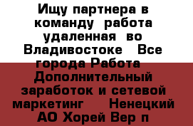 Ищу партнера в команду (работа удаленная) во Владивостоке - Все города Работа » Дополнительный заработок и сетевой маркетинг   . Ненецкий АО,Хорей-Вер п.